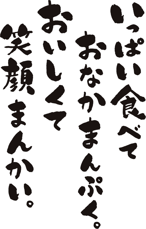 いっぱい食べておなかまんぷく。おいしくて笑顔まんかい。